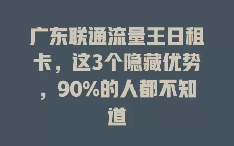 广东联通流量王日租卡，这3个隐藏优势，90%的人都不知道