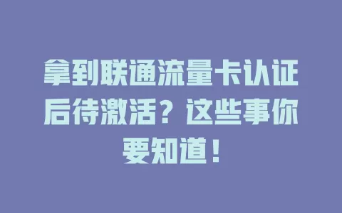 拿到联通流量卡认证后待激活？这些事你要知道！
