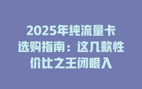 2025年纯流量卡选购指南：这几款性价比之王闭眼入