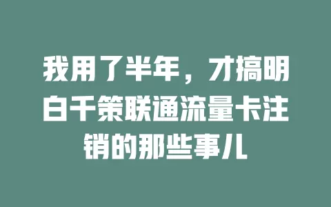 我用了半年，才搞明白千策联通流量卡注销的那些事儿