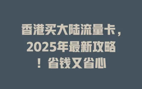 香港买大陆流量卡，2025年最新攻略！省钱又省心