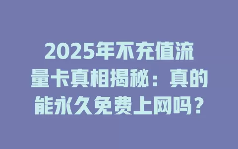 2025年不充值流量卡真相揭秘：真的能永久免费上网吗？