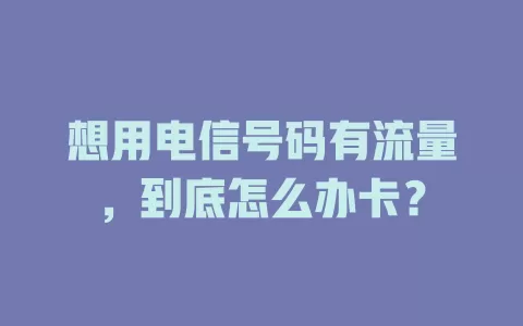 想用电信号码有流量，到底怎么办卡？
