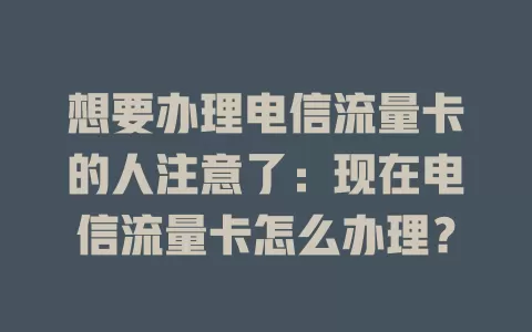想要办理电信流量卡的人注意了：现在电信流量卡怎么办理？