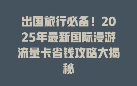 出国旅行必备！2025年最新国际漫游流量卡省钱攻略大揭秘