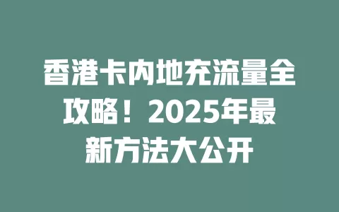 香港卡内地充流量全攻略！2025年最新方法大公开