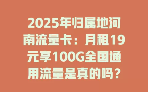 2025年归属地河南流量卡：月租19元享100G全国通用流量是真的吗？