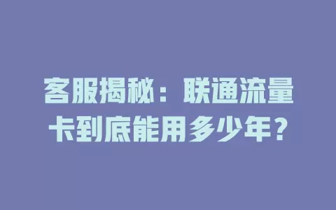 客服揭秘：联通流量卡到底能用多少年？