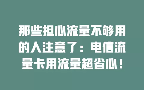那些担心流量不够用的人注意了：电信流量卡用流量超省心！