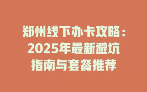 郑州线下办卡攻略：2025年最新避坑指南与套餐推荐