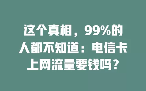 这个真相，99%的人都不知道：电信卡上网流量要钱吗？
