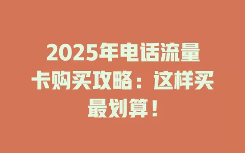 2025年电话流量卡购买攻略：这样买最划算！