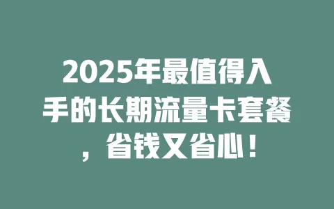 2025年最值得入手的长期流量卡套餐，省钱又省心！
