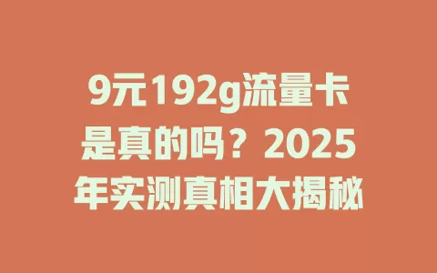 9元192g流量卡是真的吗？2025年实测真相大揭秘