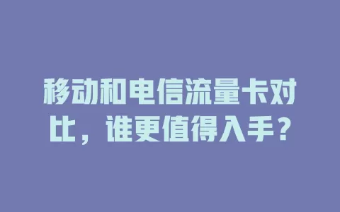 移动和电信流量卡对比，谁更值得入手？