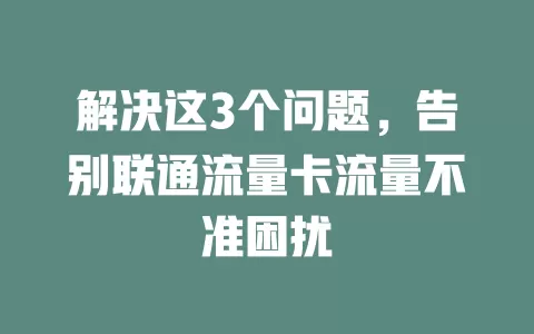 解决这3个问题，告别联通流量卡流量不准困扰