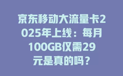 京东移动大流量卡2025年上线：每月100GB仅需29元是真的吗？
