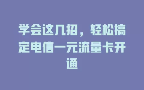 学会这几招，轻松搞定电信一元流量卡开通