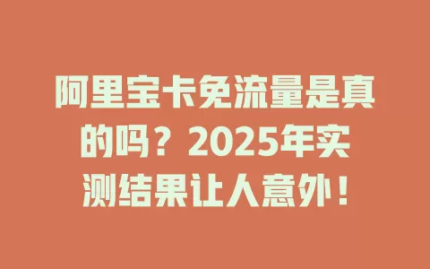 阿里宝卡免流量是真的吗？2025年实测结果让人意外！