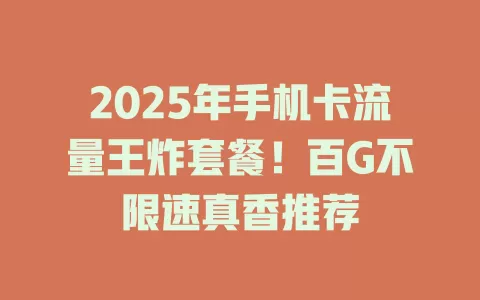 2025年手机卡流量王炸套餐！百G不限速真香推荐