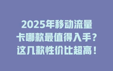 2025年移动流量卡哪款最值得入手？这几款性价比超高！