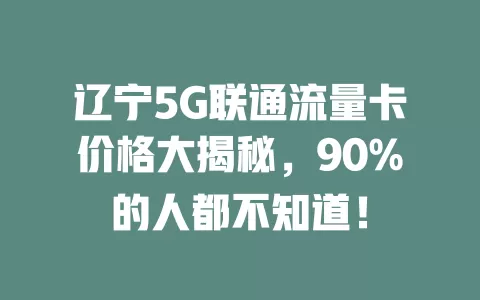 辽宁5G联通流量卡价格大揭秘，90%的人都不知道！