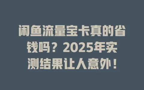 闲鱼流量宝卡真的省钱吗?2025年实测结果让人意外!