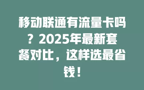 移动联通有流量卡吗？2025年最新套餐对比，这样选最省钱！