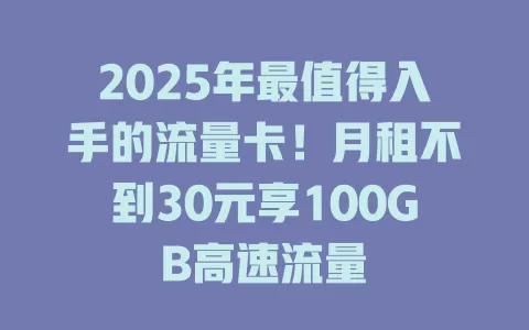 2025年最值得入手的流量卡！月租不到30元享100GB高速流量