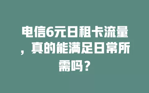 电信6元日租卡流量，真的能满足日常所需吗？