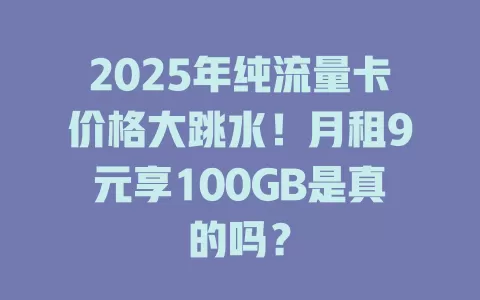 2025年纯流量卡价格大跳水！月租9元享100GB是真的吗？
