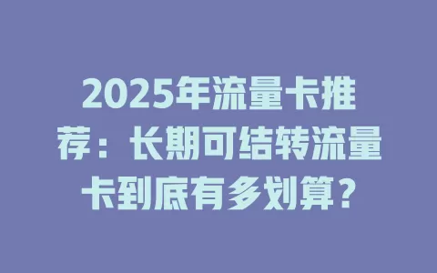 2025年流量卡推荐：长期可结转流量卡到底有多划算？