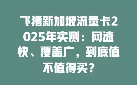 飞猪新加坡流量卡2025年实测：网速快、覆盖广，到底值不值得买？