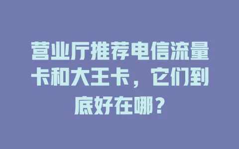 营业厅推荐电信流量卡和大王卡，它们到底好在哪？