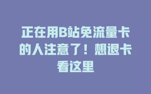 正在用B站免流量卡的人注意了！想退卡看这里