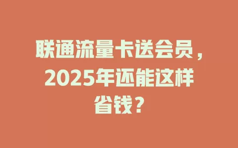 联通流量卡送会员，2025年还能这样省钱？