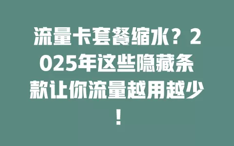 流量卡套餐缩水？2025年这些隐藏条款让你流量越用越少！