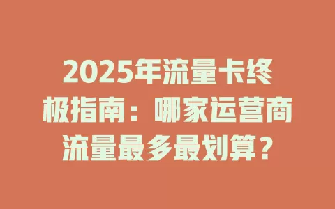 2025年流量卡终极指南：哪家运营商流量最多最划算？