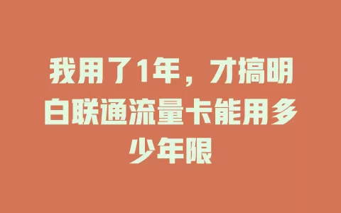 我用了1年，才搞明白联通流量卡能用多少年限