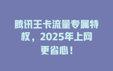 腾讯王卡流量专属特权，2025年上网更省心！