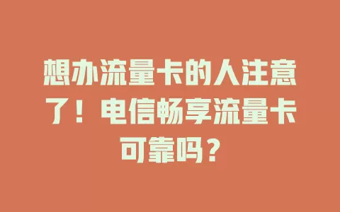 想办流量卡的人注意了！电信畅享流量卡可靠吗？