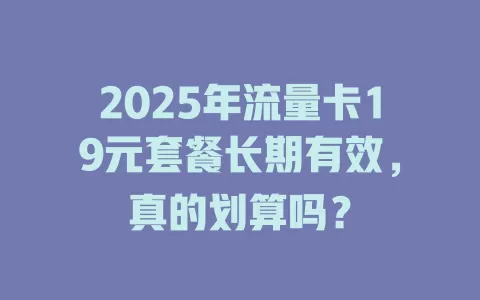 2025年流量卡19元套餐长期有效，真的划算吗？