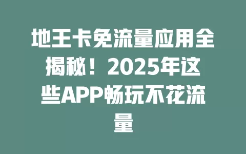 地王卡免流量应用全揭秘！2025年这些APP畅玩不花流量