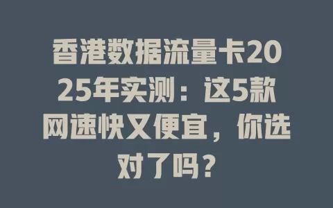 香港数据流量卡2025年实测：这5款网速快又便宜，你选对了吗？