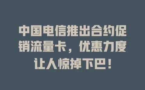 中国电信推出合约促销流量卡，优惠力度让人惊掉下巴！