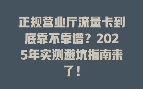 正规营业厅流量卡到底靠不靠谱？2025年实测避坑指南来了！