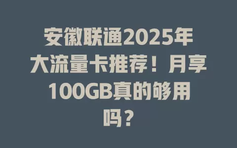 安徽联通2025年大流量卡推荐！月享100GB真的够用吗？