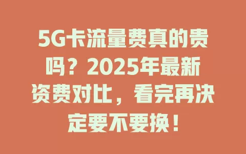 5G卡流量费真的贵吗？2025年最新资费对比，看完再决定要不要换！