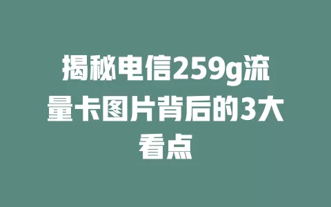 揭秘电信259g流量卡图片背后的3大看点