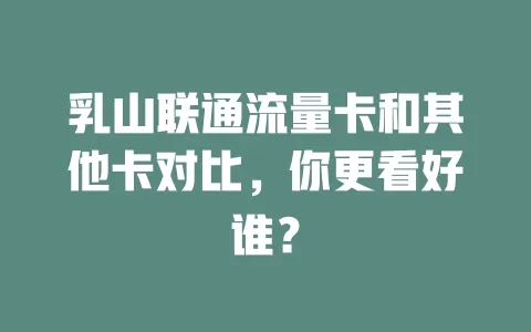 乳山联通流量卡和其他卡对比，你更看好谁？